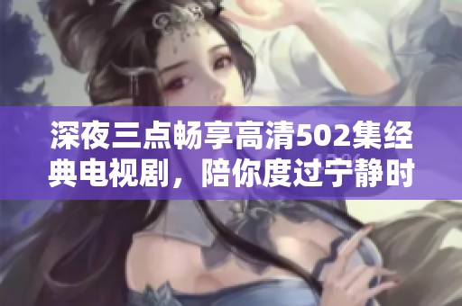 深夜三点畅享高清502集经典电视剧，陪你度过宁静时光
