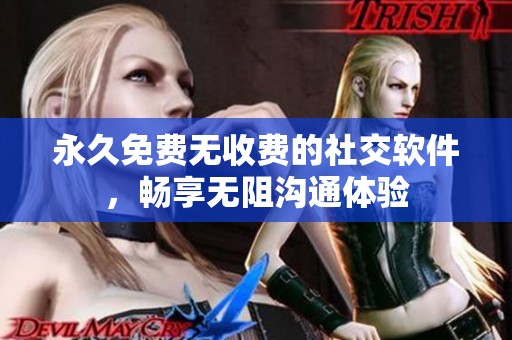 永久免费无收费的社交软件，畅享无阻沟通体验