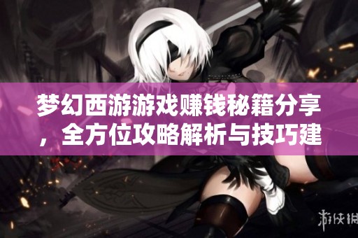 梦幻西游游戏赚钱秘籍分享，全方位攻略解析与技巧建议