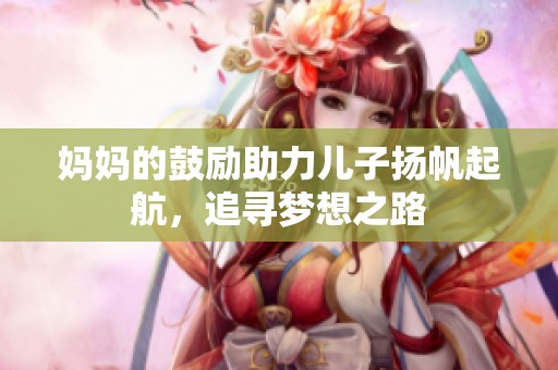 妈妈的鼓励助力儿子扬帆起航，追寻梦想之路
