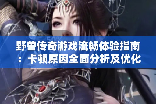 野兽传奇游戏流畅体验指南：卡顿原因全面分析及优化解决办法