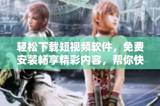 轻松下载短视频软件，免费安装畅享精彩内容，帮你快速入门