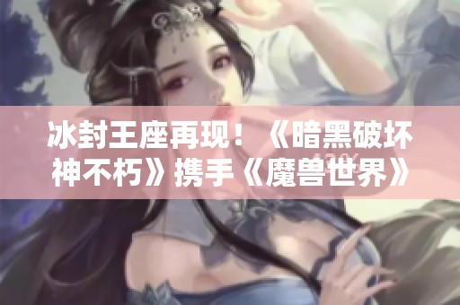 冰封王座再现！《暗黑破坏神不朽》携手《魔兽世界》开启全新联动服务器