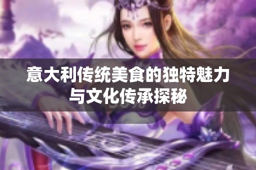 意大利传统美食的独特魅力与文化传承探秘