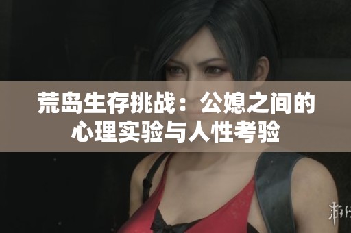 荒岛生存挑战：公媳之间的心理实验与人性考验
