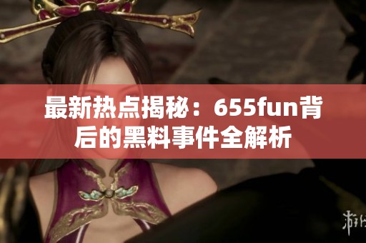 最新热点揭秘：655fun背后的黑料事件全解析