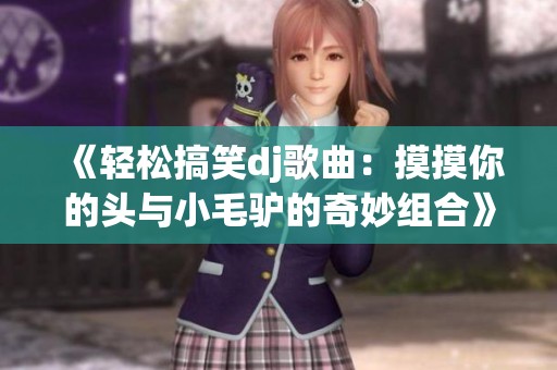 《轻松搞笑dj歌曲：摸摸你的头与小毛驴的奇妙组合》