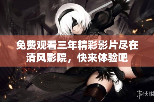 免费观看三年精彩影片尽在清风影院，快来体验吧