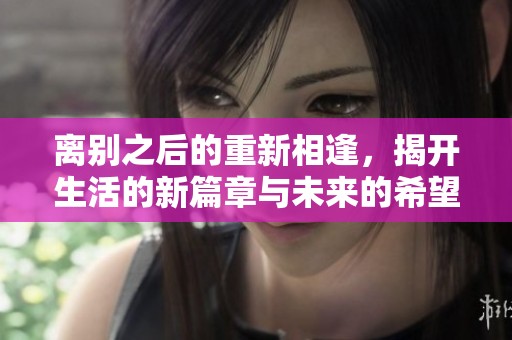 离别之后的重新相逢，揭开生活的新篇章与未来的希望