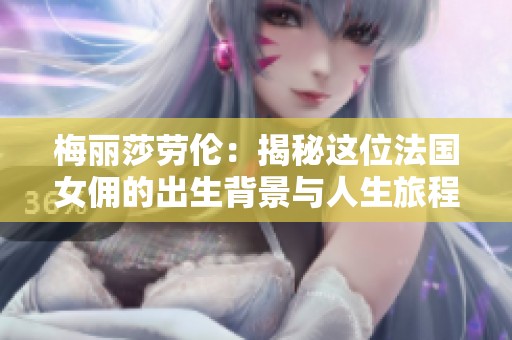 梅丽莎劳伦：揭秘这位法国女佣的出生背景与人生旅程
