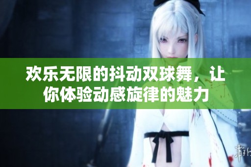 欢乐无限的抖动双球舞，让你体验动感旋律的魅力