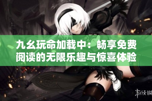 九幺玩命加载中：畅享免费阅读的无限乐趣与惊喜体验