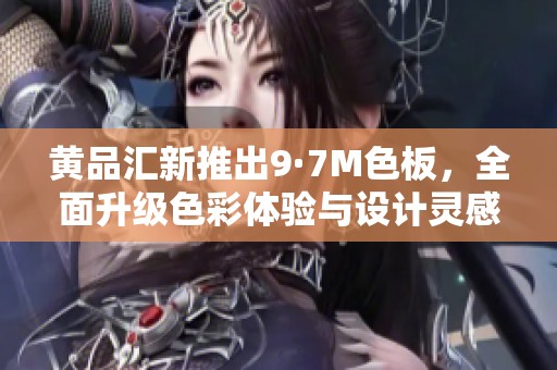 黄品汇新推出9·7M色板，全面升级色彩体验与设计灵感