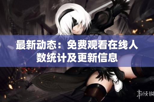 最新动态：免费观看在线人数统计及更新信息