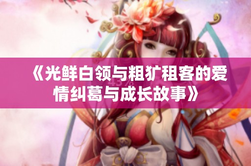 《光鲜白领与粗犷租客的爱情纠葛与成长故事》