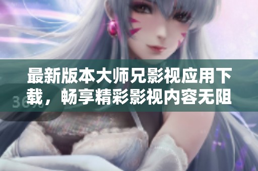 最新版本大师兄影视应用下载，畅享精彩影视内容无阻碍