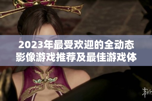 2023年最受欢迎的全动态影像游戏推荐及最佳游戏体验分析