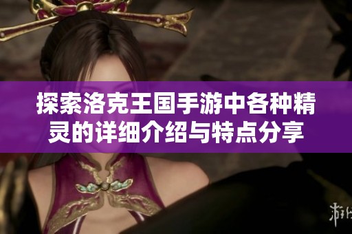 探索洛克王国手游中各种精灵的详细介绍与特点分享