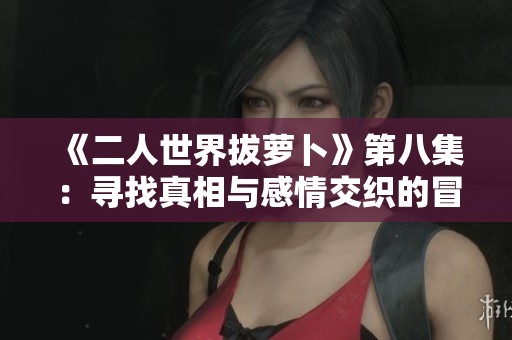 《二人世界拔萝卜》第八集：寻找真相与感情交织的冒险旅程