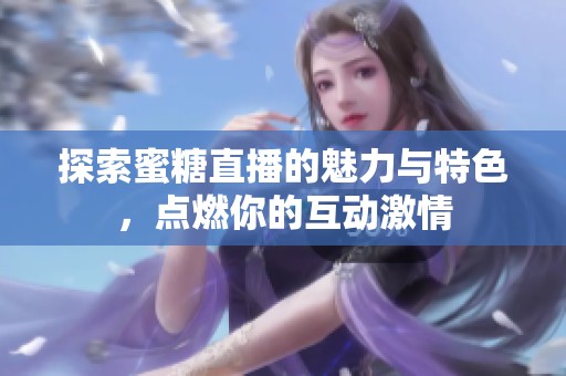 探索蜜糖直播的魅力与特色，点燃你的互动激情