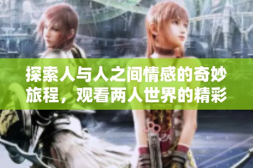 探索人与人之间情感的奇妙旅程，观看两人世界的精彩瞬间