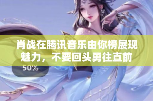 肖战在腾讯音乐由你榜展现魅力，不要回头勇往直前