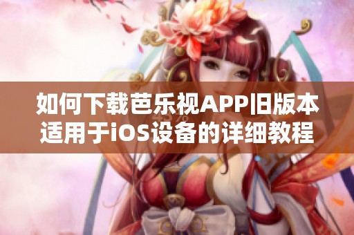 如何下载芭乐视APP旧版本适用于iOS设备的详细教程