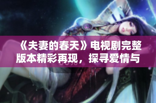 《夫妻的春天》电视剧完整版本精彩再现，探寻爱情与家庭的真谛