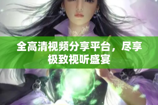 全高清视频分享平台，尽享极致视听盛宴