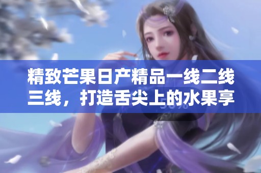 精致芒果日产精品一线二线三线，打造舌尖上的水果享受