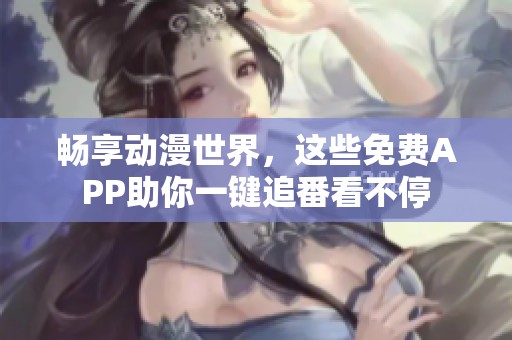 畅享动漫世界，这些免费APP助你一键追番看不停