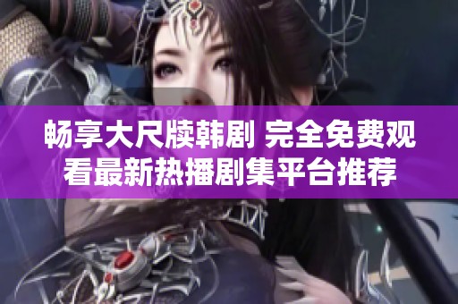畅享大尺牍韩剧 完全免费观看最新热播剧集平台推荐