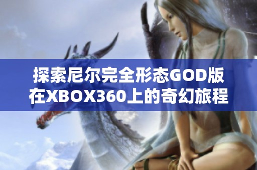 探索尼尔完全形态GOD版在XBOX360上的奇幻旅程与游戏魅力