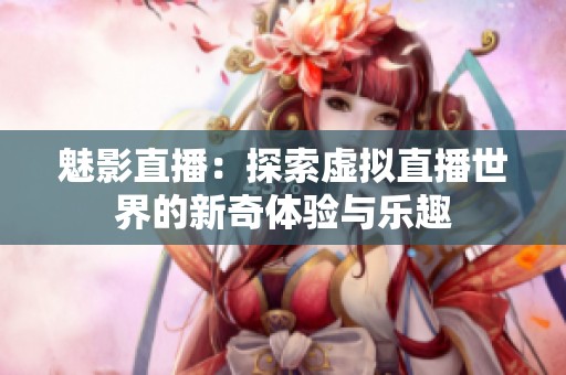 魅影直播：探索虚拟直播世界的新奇体验与乐趣