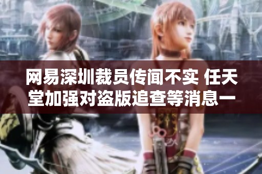 网易深圳裁员传闻不实 任天堂加强对盗版追查等消息一览