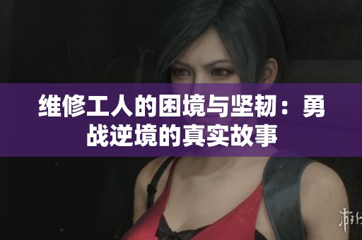 维修工人的困境与坚韧：勇战逆境的真实故事