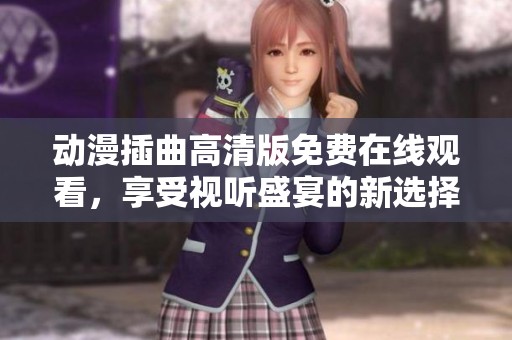 动漫插曲高清版免费在线观看，享受视听盛宴的新选择