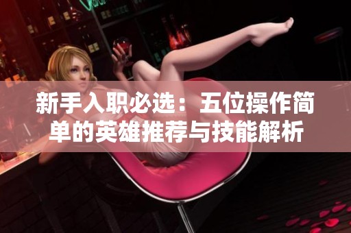 新手入职必选：五位操作简单的英雄推荐与技能解析