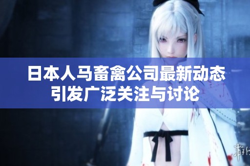 日本人马畜禽公司最新动态引发广泛关注与讨论
