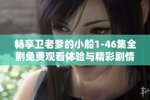 畅享卫老爹的小船1-46集全剧免费观看体验与精彩剧情解析