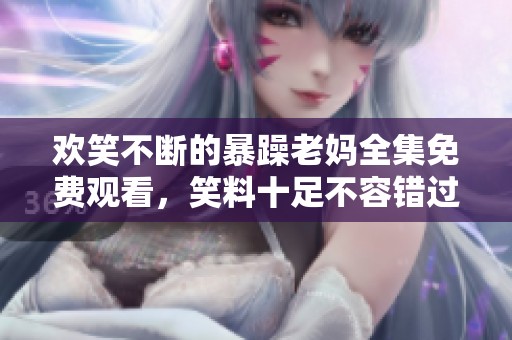 欢笑不断的暴躁老妈全集免费观看，笑料十足不容错过