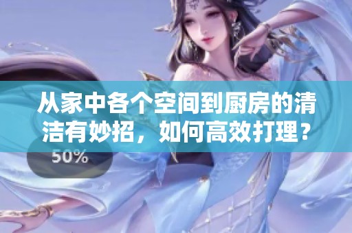 从家中各个空间到厨房的清洁有妙招，如何高效打理？