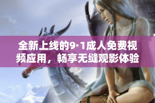 全新上线的9·1成人免费视频应用，畅享无缝观影体验