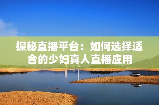 探秘直播平台：如何选择适合的少妇真人直播应用