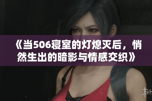 《当506寝室的灯熄灭后，悄然生出的暗影与情感交织》