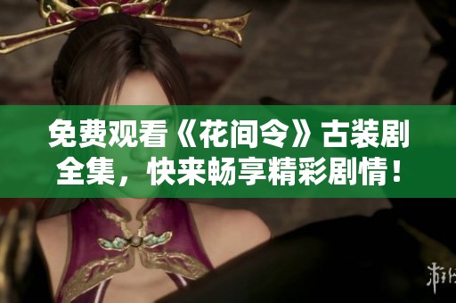 免费观看《花间令》古装剧全集，快来畅享精彩剧情！