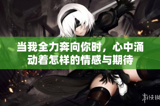 当我全力奔向你时，心中涌动着怎样的情感与期待