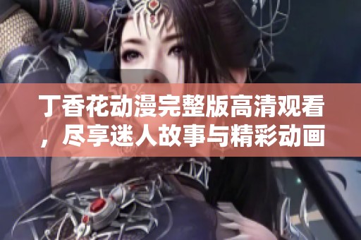 丁香花动漫完整版高清观看，尽享迷人故事与精彩动画