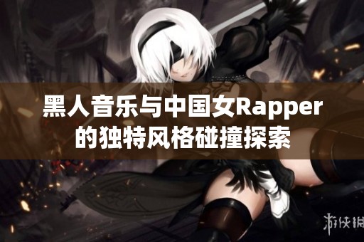黑人音乐与中国女Rapper的独特风格碰撞探索