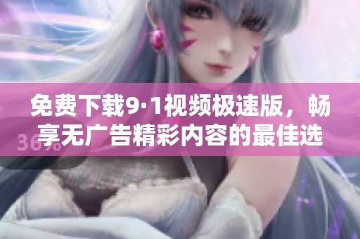 免费下载9·1视频极速版，畅享无广告精彩内容的最佳选择